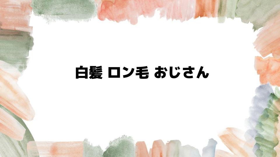 白髪ロン毛おじさんの魅力とは